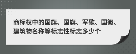 商标权中的国旗、国旗、军歌、国徽、建筑物名称等标志性标志多少个