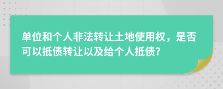 单位和个人非法转让土地使用权，是否可以抵债转让以及给个人抵债？