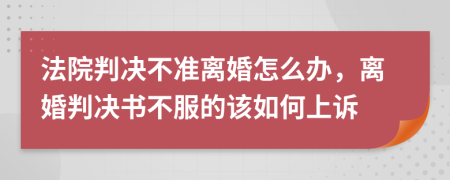 法院判决不准离婚怎么办，离婚判决书不服的该如何上诉