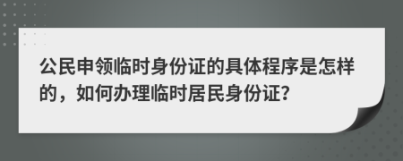 公民申领临时身份证的具体程序是怎样的，如何办理临时居民身份证？