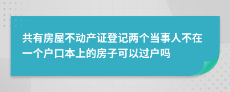 共有房屋不动产证登记两个当事人不在一个户口本上的房子可以过户吗