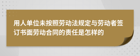 用人单位未按照劳动法规定与劳动者签订书面劳动合同的责任是怎样的
