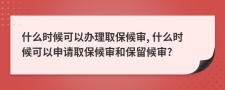什么时候可以办理取保候审, 什么时候可以申请取保候审和保留候审?