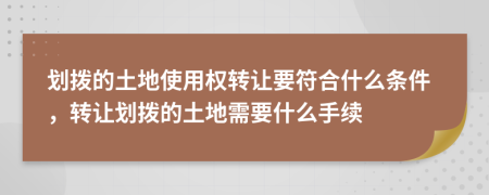 划拨的土地使用权转让要符合什么条件，转让划拨的土地需要什么手续