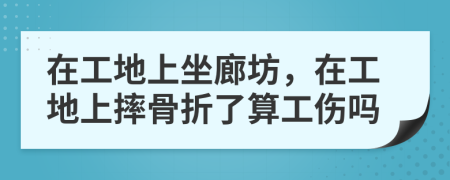 在工地上坐廊坊，在工地上摔骨折了算工伤吗