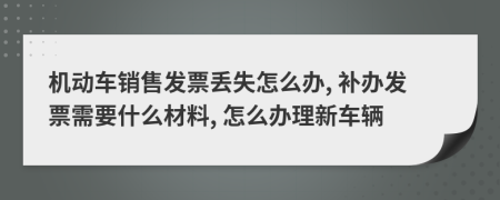 机动车销售发票丢失怎么办, 补办发票需要什么材料, 怎么办理新车辆