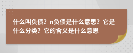 什么叫负债？n负债是什么意思？它是什么分类？它的含义是什么意思