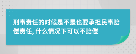 刑事责任的时候是不是也要承担民事赔偿责任, 什么情况下可以不赔偿