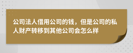 公司法人借用公司的钱，但是公司的私人财产转移到其他公司会怎么样