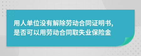 用人单位没有解除劳动合同证明书, 是否可以用劳动合同取失业保险金