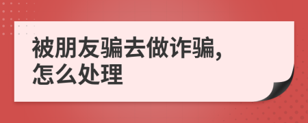 被朋友骗去做诈骗, 怎么处理