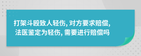 打架斗殴致人轻伤, 对方要求赔偿, 法医鉴定为轻伤, 需要进行赔偿吗