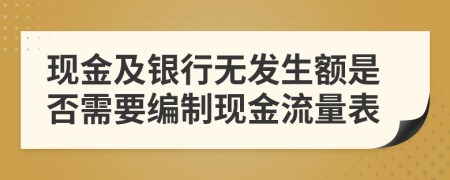 现金及银行无发生额是否需要编制现金流量表