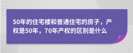 50年的住宅楼和普通住宅的房子，产权是50年，70年产权的区别是什么