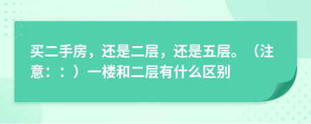 买二手房，还是二层，还是五层。（注意：：）一楼和二层有什么区别