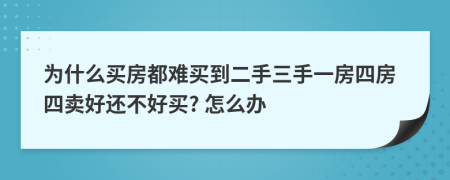 为什么买房都难买到二手三手一房四房四卖好还不好买? 怎么办