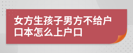 女方生孩子男方不给户口本怎么上户口