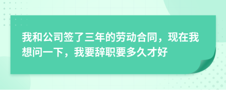 我和公司签了三年的劳动合同，现在我想问一下，我要辞职要多久才好