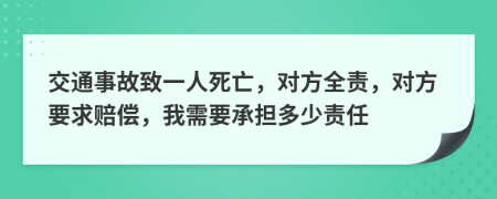 交通事故致一人死亡，对方全责，对方要求赔偿，我需要承担多少责任