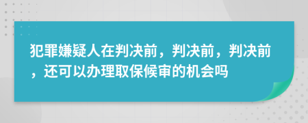 犯罪嫌疑人在判决前，判决前，判决前，还可以办理取保候审的机会吗