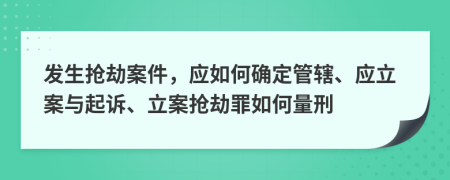 发生抢劫案件，应如何确定管辖、应立案与起诉、立案抢劫罪如何量刑