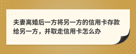 夫妻离婚后一方将另一方的信用卡存款给另一方，并取走信用卡怎么办