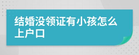 结婚没领证有小孩怎么上户口