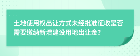 土地使用权出让方式未经批准征收是否需要缴纳新增建设用地出让金？