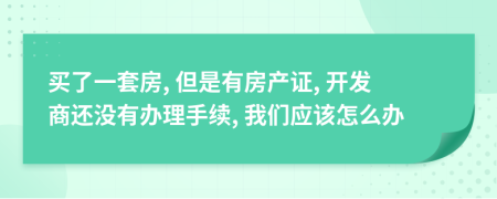 买了一套房, 但是有房产证, 开发商还没有办理手续, 我们应该怎么办