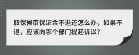 取保候审保证金不退还怎么办，如果不退，应该向哪个部门提起诉讼？