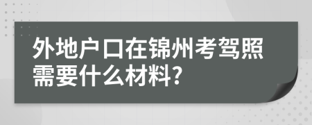 外地户口在锦州考驾照需要什么材料?