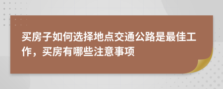 买房子如何选择地点交通公路是最佳工作，买房有哪些注意事项