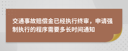 交通事故赔偿金已经执行终审，申请强制执行的程序需要多长时间通知