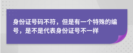 身份证号码不符，但是有一个特殊的编号，是不是代表身份证号不一样