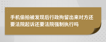 手机偷拍被发现后行政拘留出来对方还要法院起诉还要法院强制执行吗