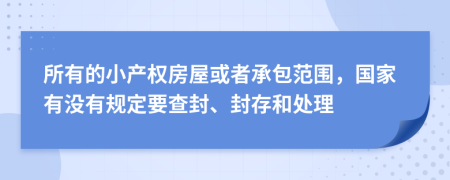 所有的小产权房屋或者承包范围，国家有没有规定要查封、封存和处理