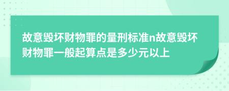 故意毁坏财物罪的量刑标准n故意毁坏财物罪一般起算点是多少元以上