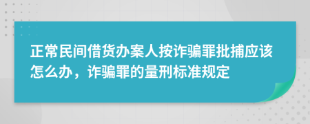 正常民间借货办案人按诈骗罪批捕应该怎么办，诈骗罪的量刑标准规定