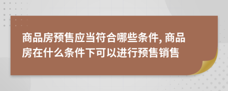 商品房预售应当符合哪些条件, 商品房在什么条件下可以进行预售销售