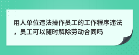 用人单位违法操作员工的工作程序违法，员工可以随时解除劳动合同吗