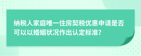 纳税人家庭唯一住房契税优惠申请是否可以以婚姻状况作出认定标准？