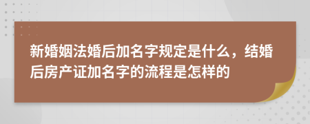 新婚姻法婚后加名字规定是什么，结婚后房产证加名字的流程是怎样的