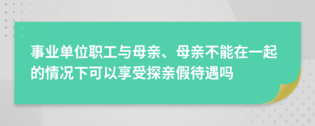 事业单位职工与母亲、母亲不能在一起的情况下可以享受探亲假待遇吗