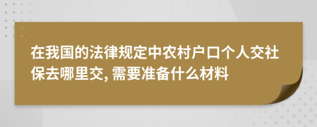 在我国的法律规定中农村户口个人交社保去哪里交, 需要准备什么材料