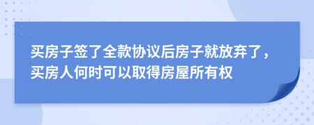 买房子签了全款协议后房子就放弃了，买房人何时可以取得房屋所有权