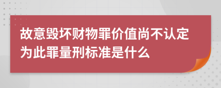 故意毁坏财物罪价值尚不认定为此罪量刑标准是什么