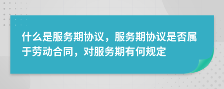 什么是服务期协议，服务期协议是否属于劳动合同，对服务期有何规定