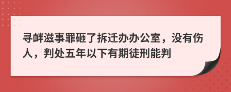 寻衅滋事罪砸了拆迁办办公室，没有伤人，判处五年以下有期徒刑能判
