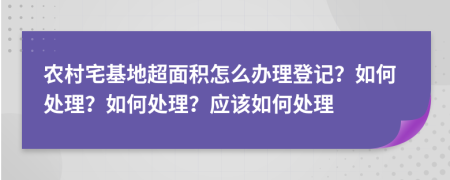 农村宅基地超面积怎么办理登记？如何处理？如何处理？应该如何处理