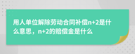 用人单位解除劳动合同补偿n+2是什么意思，n+2的赔偿金是什么